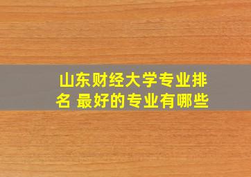 山东财经大学专业排名 最好的专业有哪些